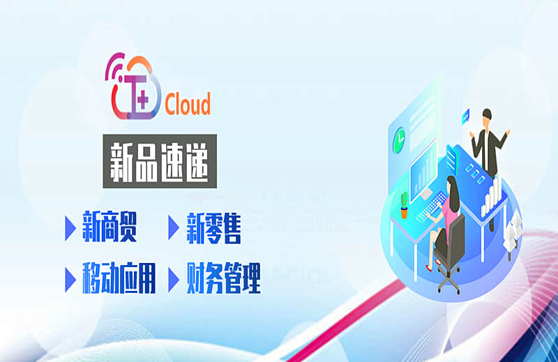金华用友软件：新品速递|T+ Cloud功能上新啦！——新商贸、新零售、移动应用，财务管理